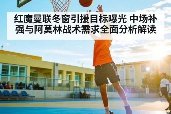 红魔曼联冬窗引援目标曝光 中场补强与阿莫林战术需求全面分析解读 | CBA