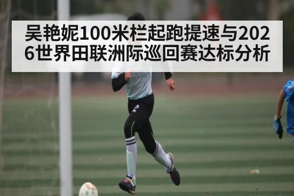 吴艳妮100米栏起跑提速与2026世界田联洲际巡回赛达标分析 | CBA